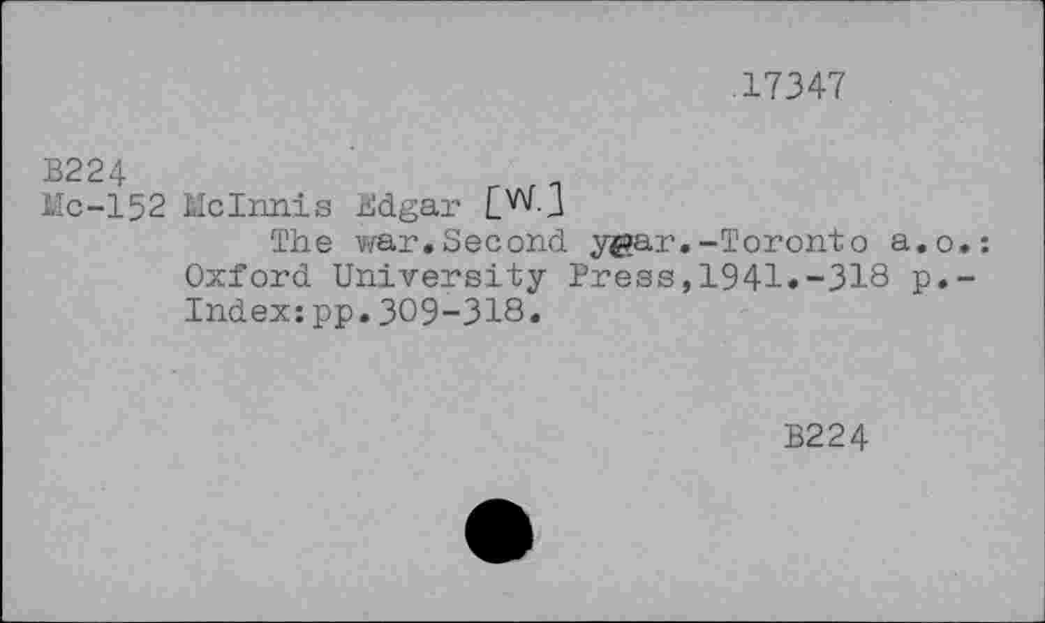 ﻿.17347
B224	-
Me-152 McInnis Edgar
The war.Second y^ar.-Toronto a.o Oxford University Press,1941«-318 p. Index:pp.309-318.
B224